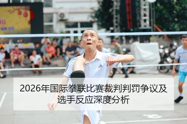 2026年国际拳联比赛裁判判罚争议及选手反应深度分析
