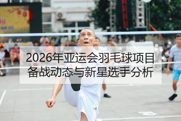 2026年亚运会羽毛球项目备战动态与新星选手分析