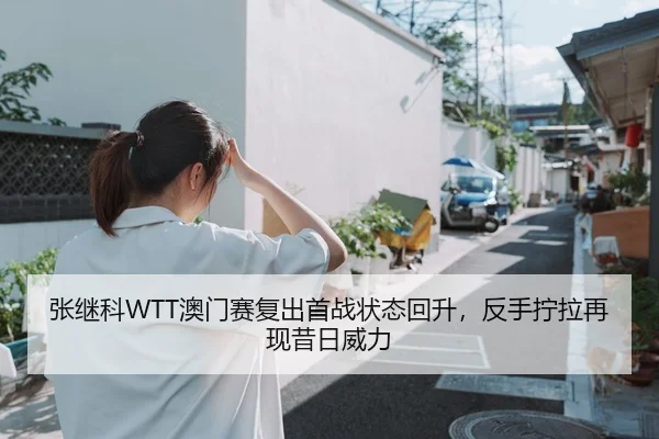 张继科WTT澳门赛复出首战状态回升，反手拧拉再现昔日威力