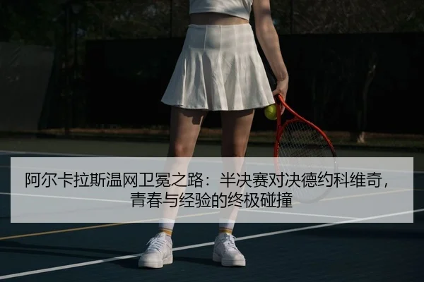 阿尔卡拉斯温网卫冕之路：半决赛对决德约科维奇，青春与经验的终极碰撞