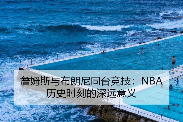 詹姆斯与布朗尼同台竞技：NBA历史时刻的深远意义