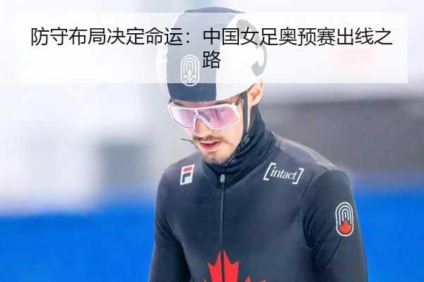 防守布局决定命运：中国女足奥预赛出线之路