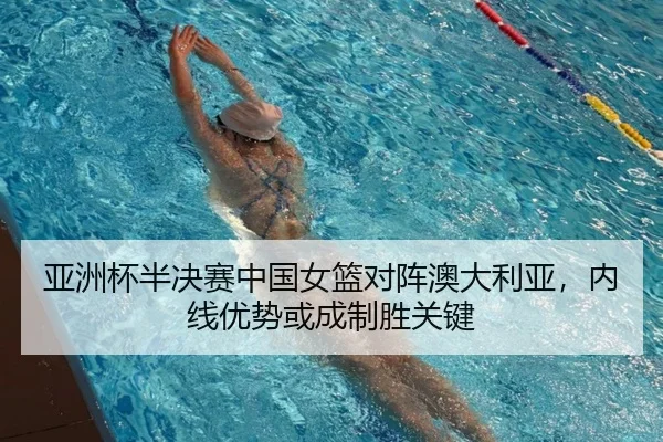 亚洲杯半决赛中国女篮对阵澳大利亚，内线优势或成制胜关键