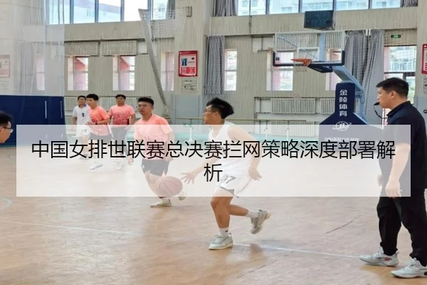 中国女排世联赛总决赛拦网策略深度部署解析