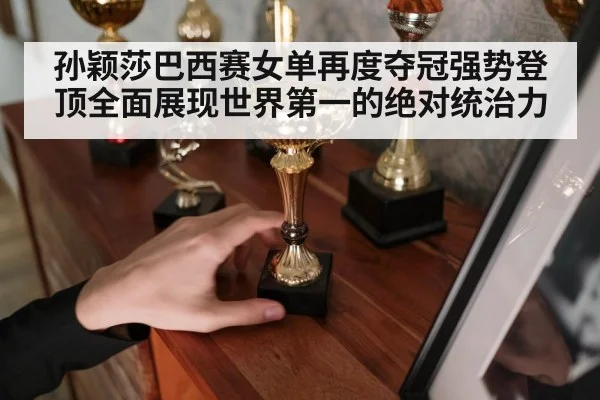 孙颖莎巴西赛女单再度夺冠强势登顶全面展现世界第一的绝对统治力