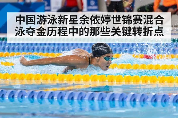 中国游泳新星余依婷世锦赛混合泳夺金历程中的那些关键转折点