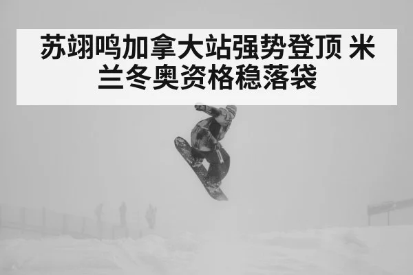 苏翊鸣加拿大站强势登顶 米兰冬奥资格稳落袋