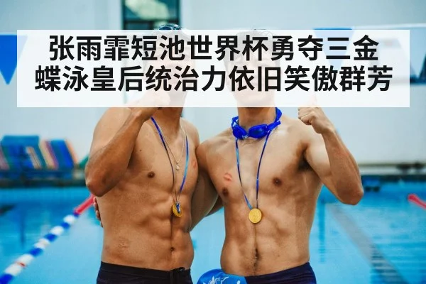 张雨霏短池世界杯勇夺三金 蝶泳皇后统治力依旧笑傲群芳