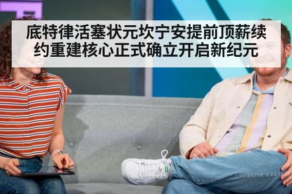底特律活塞状元坎宁安提前顶薪续约重建核心正式确立开启新纪元